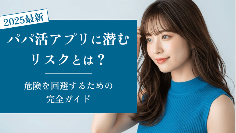 パパ活アプリに潜むリスクとは？危険を回避するための完全ガイド【2025年最新版】