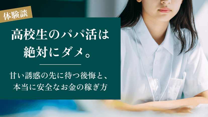 【元経験者が語る】高校生のパパ活は絶対にダメ。甘い誘惑の先に待つ後悔と、本当に安全なお金の稼ぎ方